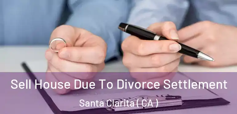  Sell House Due To Divorce Settlement Santa Clarita ( CA )