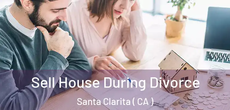  Sell House During Divorce Santa Clarita ( CA )