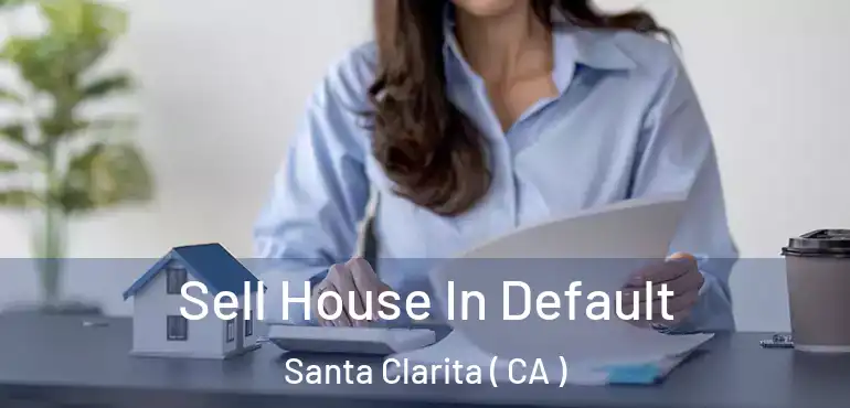  Sell House In Default Santa Clarita ( CA )